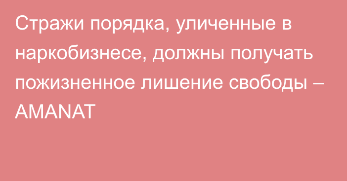 Стражи порядка, уличенные в наркобизнесе, должны получать пожизненное лишение свободы – AMANAT