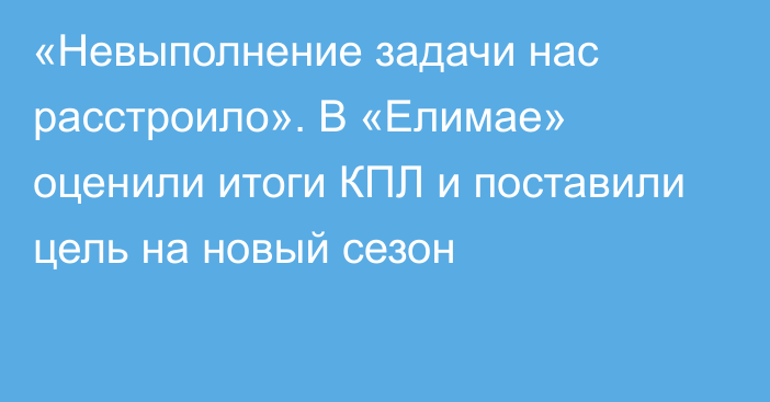 «Невыполнение задачи нас расстроило». В «Елимае» оценили итоги КПЛ и поставили цель на новый сезон