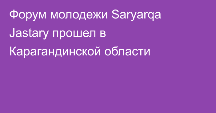 Форум молодежи Saryarqa Jastary прошел в Карагандинской области