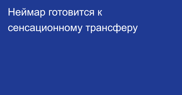 Неймар готовится к сенсационному трансферу