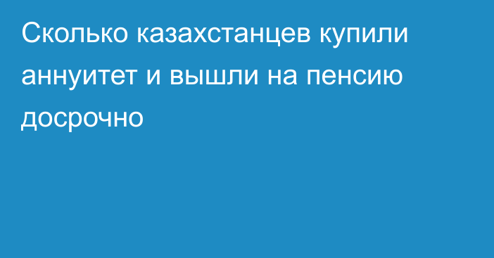 Сколько казахстанцев купили аннуитет и вышли на пенсию досрочно