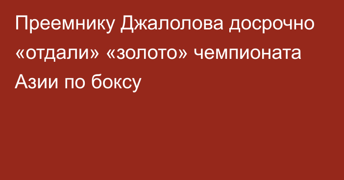 Преемнику Джалолова досрочно «отдали» «золото» чемпионата Азии по боксу