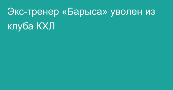 Экс-тренер «Барыса» уволен из клуба КХЛ