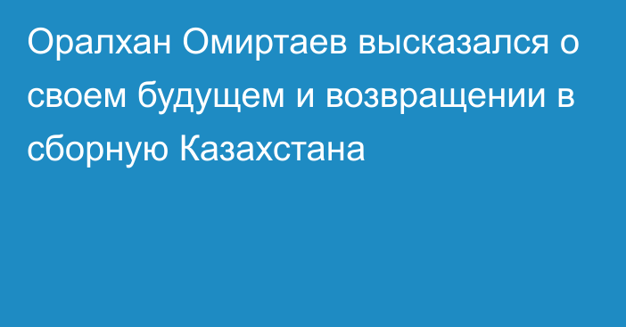 Оралхан Омиртаев высказался о своем будущем и возвращении в сборную Казахстана