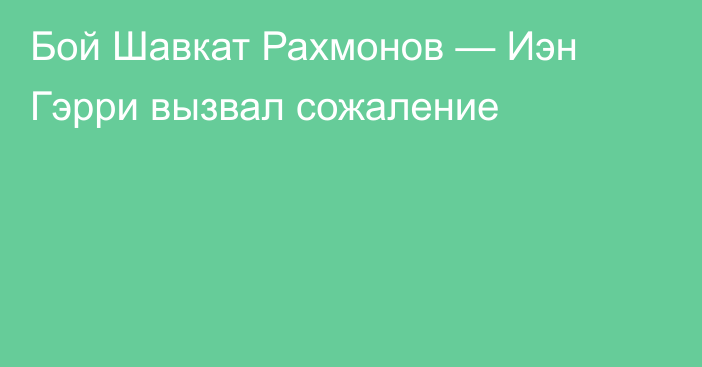 Бой Шавкат Рахмонов — Иэн Гэрри вызвал сожаление