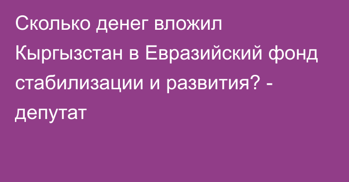 Сколько денег вложил Кыргызстан в Евразийский фонд стабилизации и развития? - депутат