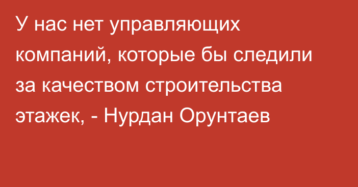 У нас нет управляющих компаний, которые бы следили за качеством строительства этажек, - Нурдан Орунтаев