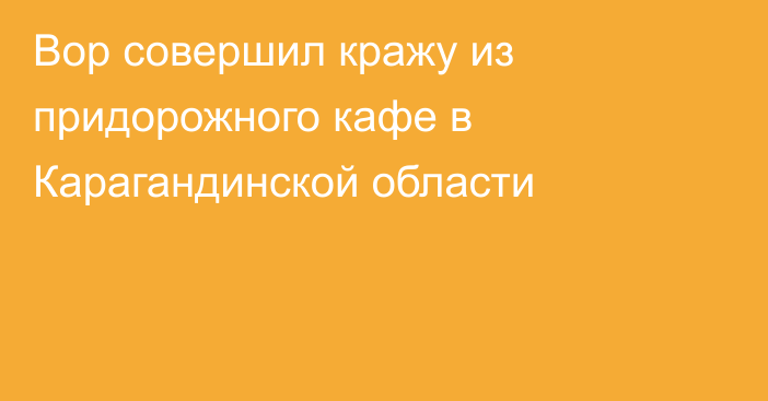 Вор совершил кражу из придорожного кафе в Карагандинской области