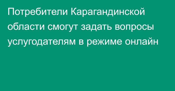 Потребители Карагандинской области смогут задать вопросы услугодателям в режиме онлайн