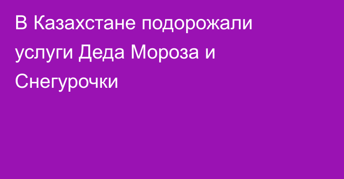 В Казахстане подорожали услуги Деда Мороза и Снегурочки