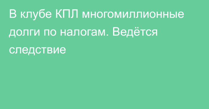 В клубе КПЛ многомиллионные долги по налогам. Ведётся следствие