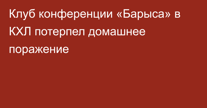 Клуб конференции «Барыса» в КХЛ потерпел домашнее поражение