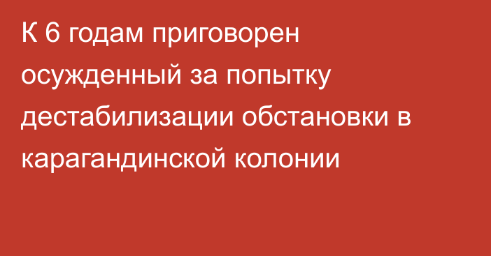 К 6 годам приговорен осужденный за попытку дестабилизации обстановки в карагандинской колонии