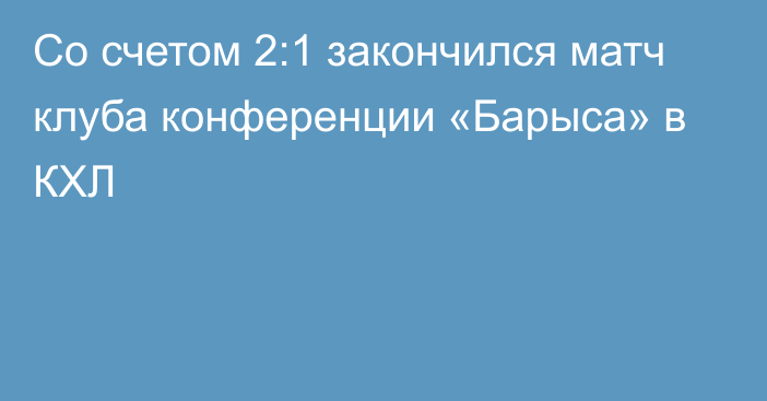 Со счетом 2:1 закончился матч клуба конференции «Барыса» в КХЛ