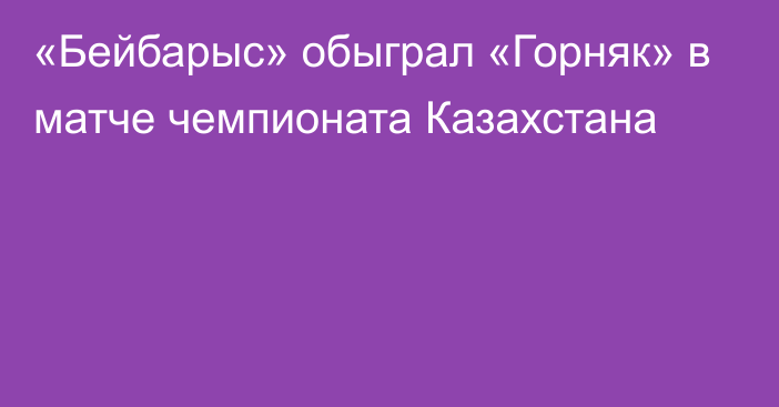 «Бейбарыс» обыграл «Горняк» в матче чемпионата Казахстана