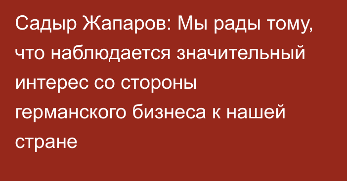 Садыр Жапаров: Мы рады тому, что наблюдается значительный интерес со стороны германского бизнеса к нашей стране