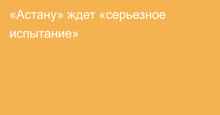 «Астану» ждет «серьезное испытание»