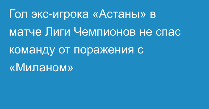 Гол экс-игрока «Астаны» в матче Лиги Чемпионов не спас команду от поражения с «Миланом»