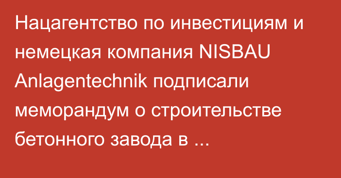 Нацагентство по инвестициям и немецкая компания NISBAU Anlagentechnik подписали меморандум о строительстве бетонного завода в Кыргызстане