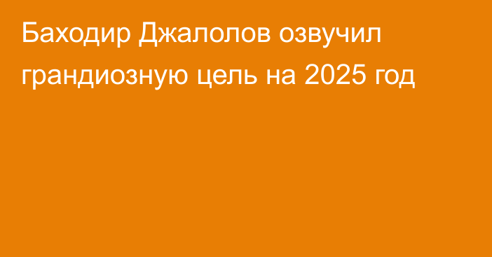 Баходир Джалолов озвучил грандиозную цель на 2025 год