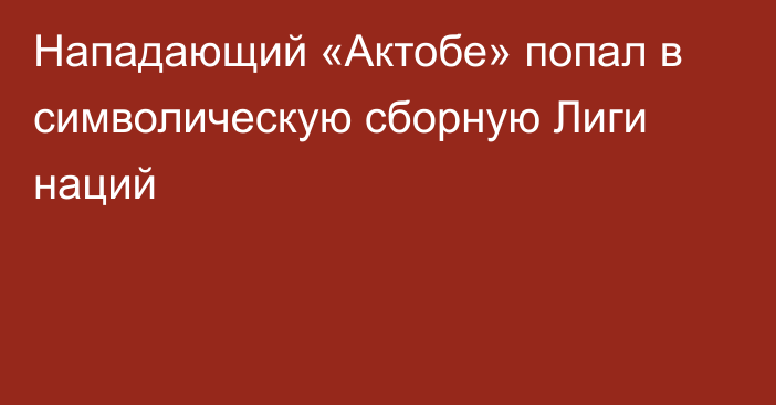 Нападающий «Актобе» попал в символическую сборную Лиги наций