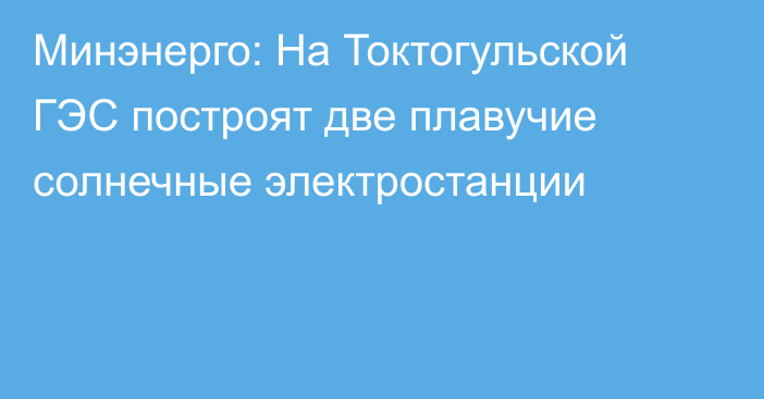 Минэнерго: На Токтогульской ГЭС построят две плавучие солнечные электростанции