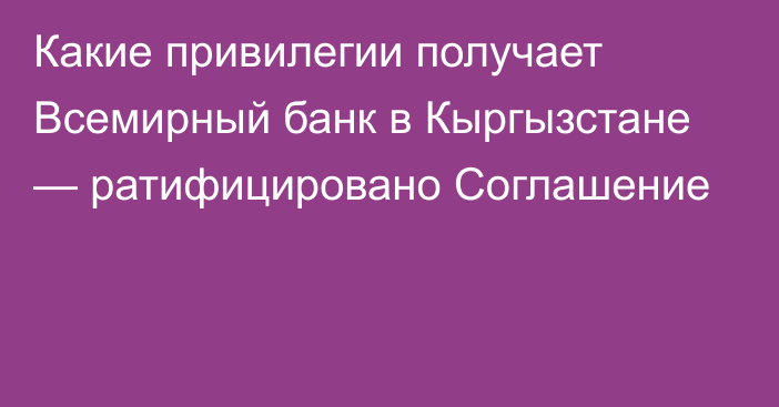 Какие привилегии получает Всемирный банк в Кыргызстане — ратифицировано Соглашение