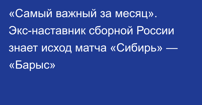 «Самый важный за месяц». Экс-наставник сборной России знает исход матча «Cибирь» — «Барыс»