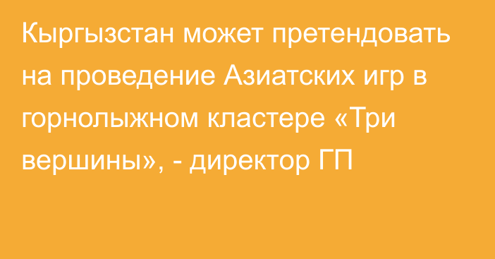 Кыргызстан может претендовать на проведение Азиатских игр в горнолыжном кластере «Три вершины», - директор ГП