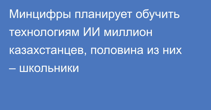 Минцифры планирует обучить технологиям ИИ миллион казахстанцев, половина из них – школьники