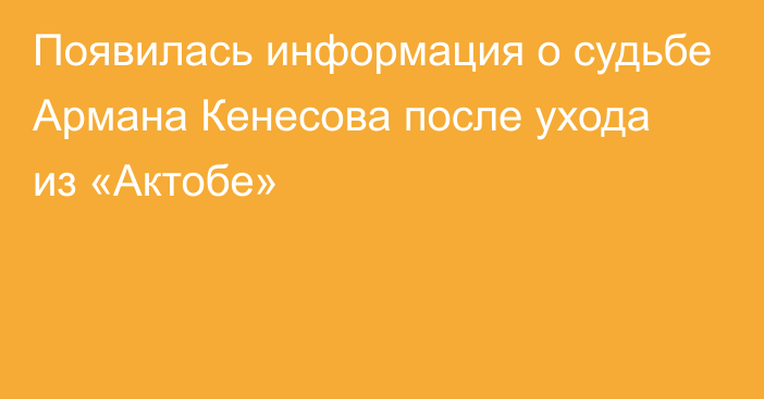 Появилась информация о судьбе Армана Кенесова после ухода из «Актобе»