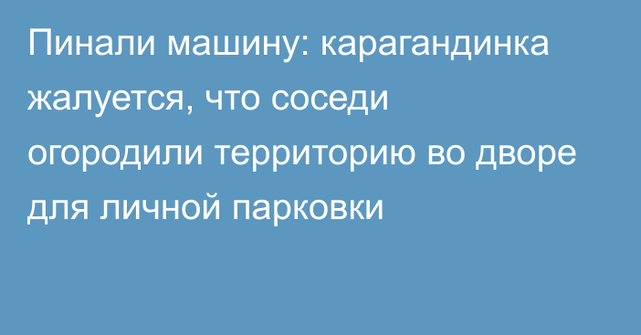 Пинали машину: карагандинка жалуется, что соседи огородили территорию во дворе для личной парковки