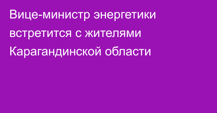 Вице-министр энергетики встретится с жителями Карагандинской области