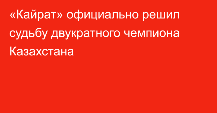 «Кайрат» официально решил судьбу двукратного чемпиона Казахстана