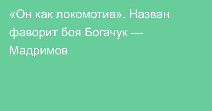 «Он как локомотив». Назван фаворит боя Богачук — Мадримов