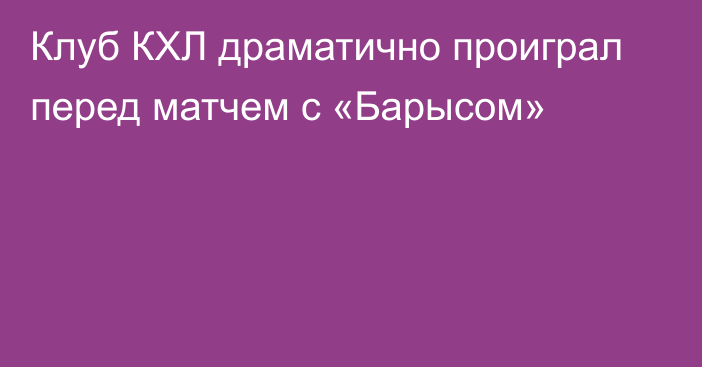 Клуб КХЛ драматично проиграл перед матчем с «Барысом»