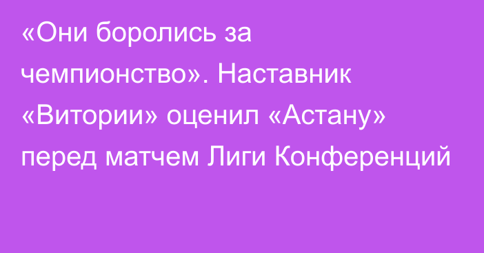 «Они боролись за чемпионство». Наставник «Витории» оценил «Астану» перед матчем Лиги Конференций