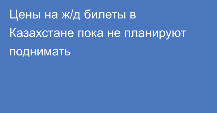 Цены на ж/д билеты в Казахстане пока не планируют поднимать