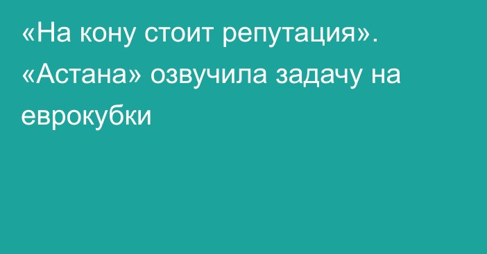 «На кону стоит репутация». «Астана» озвучила задачу на еврокубки