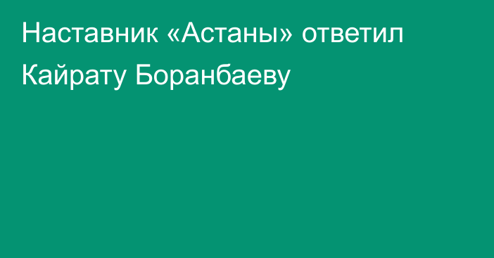 Наставник «Астаны» ответил Кайрату Боранбаеву