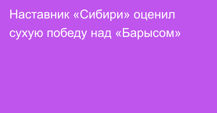 Наставник «Сибири» оценил сухую победу над «Барысом»