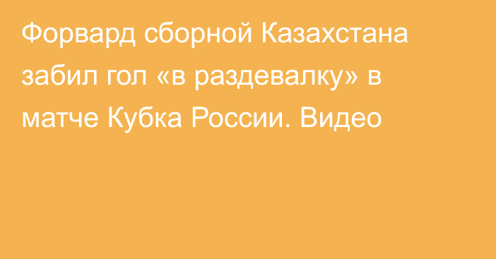 Форвард сборной Казахстана забил гол «в раздевалку» в матче Кубка России. Видео