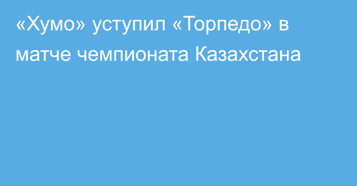 «Хумо» уступил «Торпедо» в матче чемпионата Казахстана