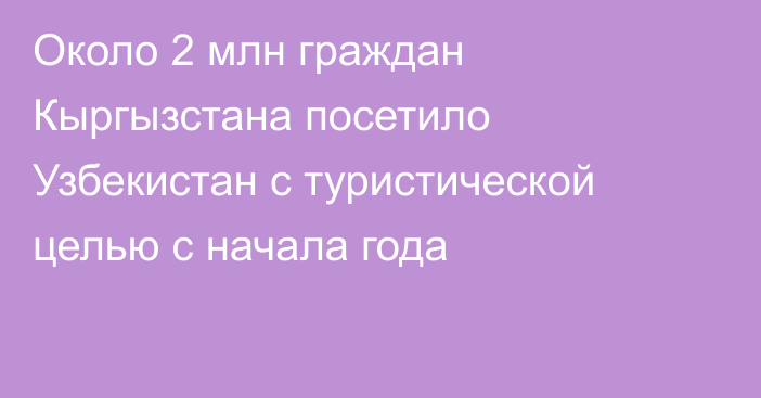 Около 2 млн граждан Кыргызстана посетило Узбекистан с туристической целью с начала года