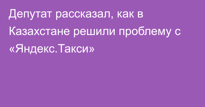 Депутат рассказал, как в Казахстане решили проблему с  «Яндекс.Такси»