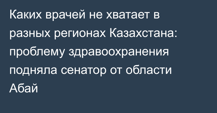 Каких врачей не хватает в разных регионах Казахстана: проблему здравоохранения подняла сенатор от области Абай