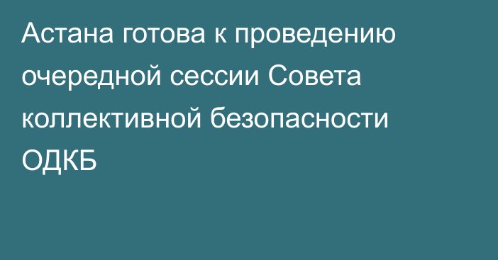 Астана готова к проведению очередной сессии Совета коллективной безопасности ОДКБ