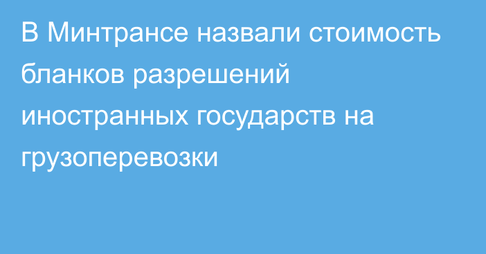 В Минтрансе назвали стоимость бланков разрешений иностранных государств на грузоперевозки