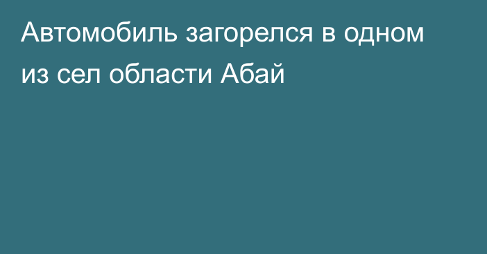 Автомобиль загорелся в одном из сел области Абай