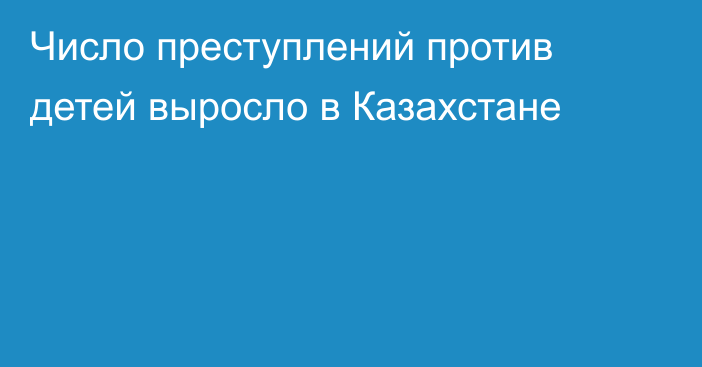 Число преступлений против детей выросло в Казахстане